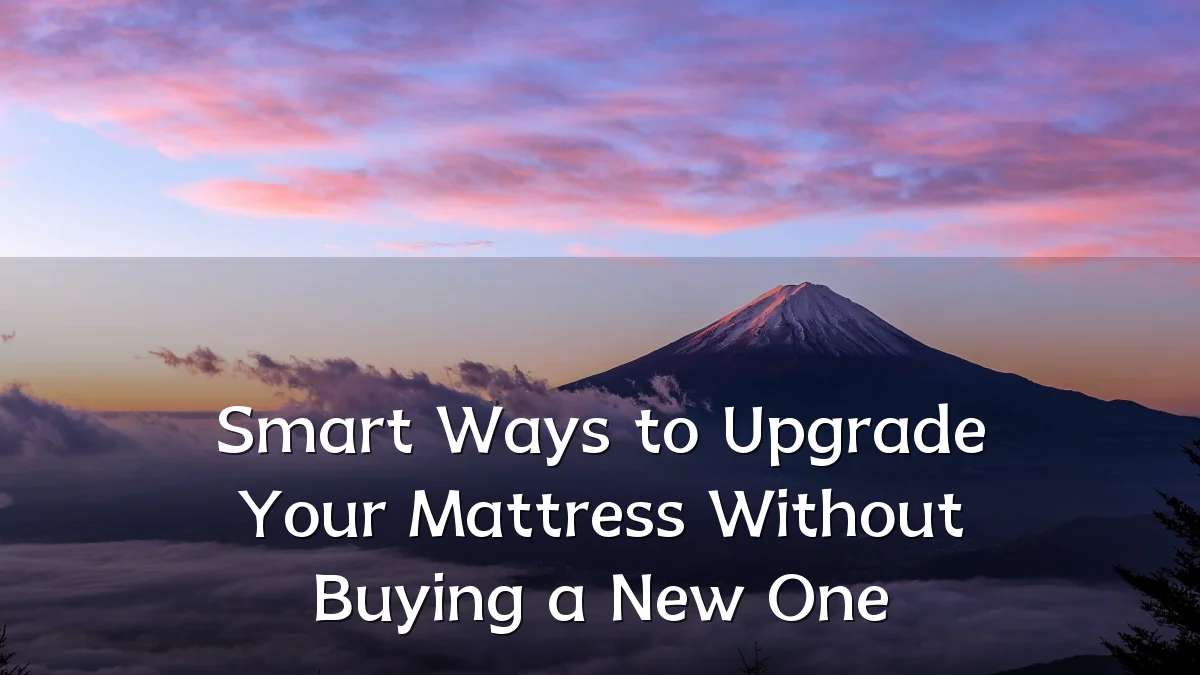 Smart Ways to Upgrade Your Mattress Without Buying a New One